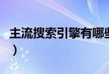 主流搜索引擎有哪些（常用的搜索引擎有哪些）