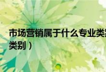 市场营销属于什么专业类别的专业（市场营销属于什么专业类别）