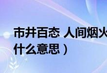 市井百态 人间烟火是什么意思（人间烟火是什么意思）