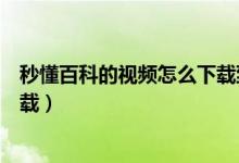 秒懂百科的视频怎么下载到手机上（秒懂百科的视频怎么下载）