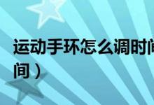 运动手环怎么调时间视频（运动手环怎么调时间）
