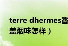 terre dhermes香水（terre dhermes香水盖烟味怎样）