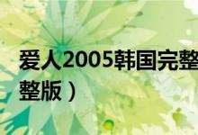 爱人2005韩国完整版下载（爱人2005韩国完整版）