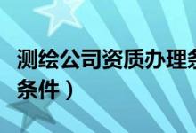 测绘公司资质办理条件图（测绘公司资质办理条件）