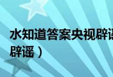 水知道答案央视辟谣了视频（水知道答案央视辟谣）