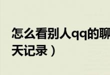 怎么看别人qq的聊天记录(如何看别人qq聊天记录)