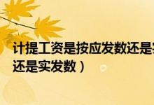 计提工资是按应发数还是实发数计算（计提工资是按应发数还是实发数）