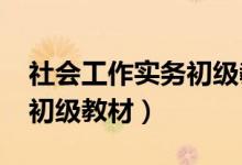 社会工作实务初级教材2022（社会工作实务初级教材）