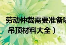 劳动仲裁需要准备哪些材料（吊顶材料有哪些 吊顶材料大全）