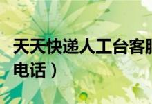 天天快递人工台客服电话（天天快递人工客服电话）