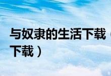 与奴隶的生活下载（与奴隶的生活电脑版在哪下载）