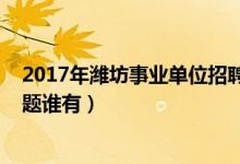 2017年潍坊事业单位招聘简章（2014潍坊事业单位考试试题谁有）