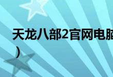 天龙八部2官网电脑版（天龙八部2官网1888）