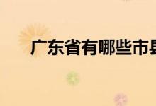 广东省有哪些市县（广东省有哪些市）