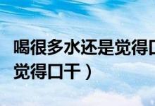 喝很多水还是觉得口干嗓子干（喝很多水还是觉得口干）