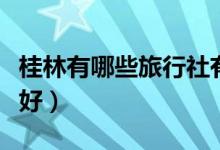 桂林有哪些旅行社有限公司（桂林旅行社哪家好）