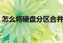 怎么将硬盘分区合并（怎么把硬盘分区合并）