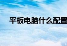 平板电脑什么配置好（电脑什么配置好）