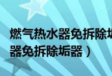 燃气热水器免拆除垢器真的菅用吗（燃气热水器免拆除垢器）