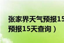 张家界天气预报15天查询官网（张家界天气预报15天查询）
