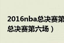 2016nba总决赛第六场全场回放（2016nba总决赛第六场）
