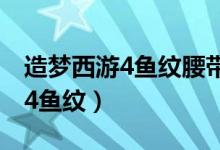 造梦西游4鱼纹腰带强化满级属性（造梦西游4鱼纹）
