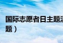 国际志愿者日主题活动（今年国际志愿者日主题）