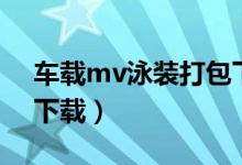 车载mv泳装打包下载（车载mv泳装dj免费下载）
