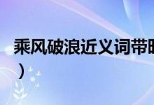 乘风破浪近义词带旺字成语（乘风破浪近义词）