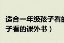 适合一年级孩子看的课外书目（适合一年级孩子看的课外书）