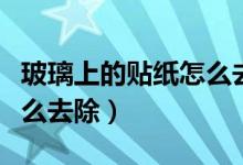 玻璃上的贴纸怎么去除胶水（玻璃上的贴纸怎么去除）
