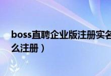 boss直聘企业版注册实名有没有风险（boss直聘企业版怎么注册）