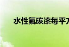 水性氟碳漆每平方价格（水性氟碳漆）