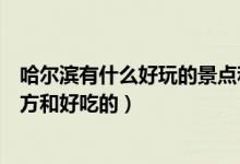 哈尔滨有什么好玩的景点和好吃的（哈尔滨有什么好玩的地方和好吃的）