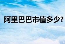 阿里巴巴市值多少?（阿里巴巴市值多少钱）