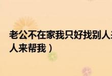 老公不在家我只好找别人来帮我忙（老公不在家我只好找别人来帮我）