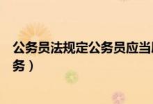 公务员法规定公务员应当履行的义务（公务员应当履行的义务）