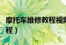 摩托车维修教程视频教程全集（摩托车维修教程）
