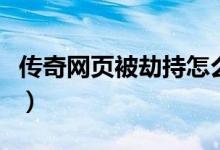 传奇网页被劫持怎么办（传奇网页被劫持修复）
