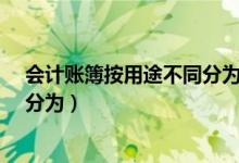 会计账簿按用途不同分为哪几种?（会计账簿按用途不同可分为）