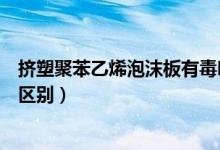 挤塑聚苯乙烯泡沫板有毒吗（聚苯乙烯泡沫塑料板与挤塑板区别）