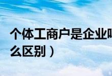 个体工商户是企业吗（个体工商户与企业有什么区别）