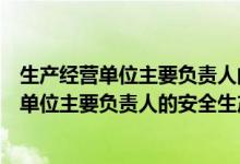 生产经营单位主要负责人的安全生产责任有哪些（生产经营单位主要负责人的安全生产职责有哪些）