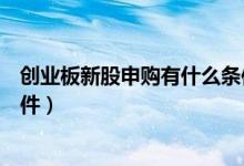 创业板新股申购有什么条件如何申购（创业板申购新股的条件）