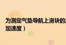 为测定气垫导航上滑块的加速度（为测定气垫导轨上滑块的加速度）