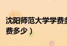 沈阳师范大学学费多少每年（沈阳师范大学学费多少）