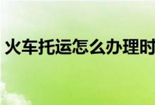 火车托运怎么办理时间（火车托运怎么办理）