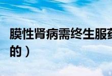 膜性肾病需终生服药吗（膜性肾病是怎么引起的）