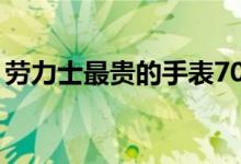 劳力士最贵的手表70万(劳力士最贵的手表)