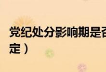 党纪处分影响期是否累加（党纪处分影响期规定）